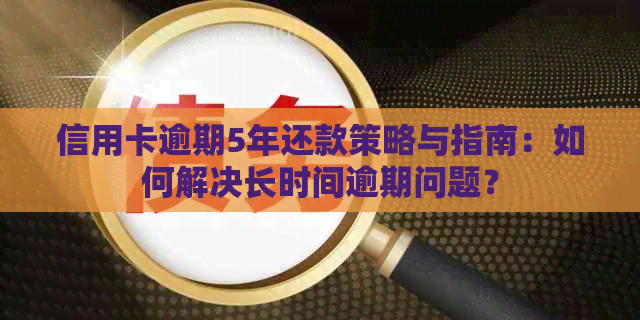 信用卡逾期5年还款策略与指南：如何解决长时间逾期问题？