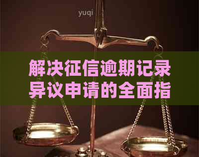 解决逾期记录异议申请的全面指南：了解相关问题与处理方法