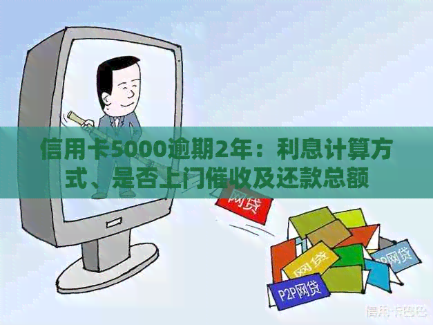 信用卡5000逾期2年：利息计算方式、是否上门及还款总额