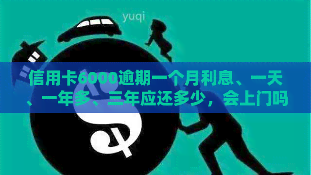 信用卡6000逾期一个月利息、一天、一年多、三年应还多少，会上门吗？