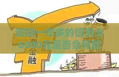 逾期一年多的信用卡6000元是否会导致刑事责任？了解详细情况和后果