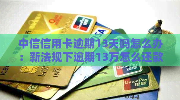 中信信用卡逾期13天吗怎么办：新法规下逾期13万怎么还款？