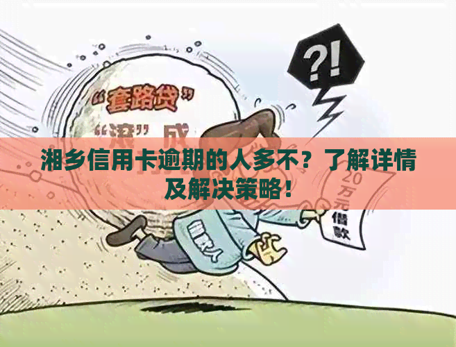 湘乡信用卡逾期的人多不？了解详情及解决策略！