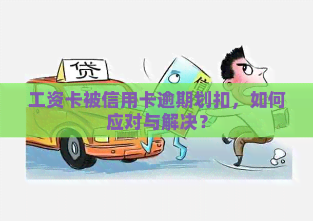 工资卡被信用卡逾期划扣，如何应对与解决？