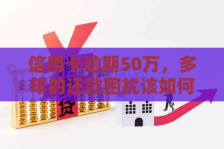信用卡逾期50万，多年的还款困扰该如何解决？