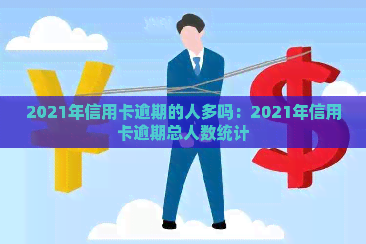 2021年信用卡逾期的人多吗：2021年信用卡逾期总人数统计