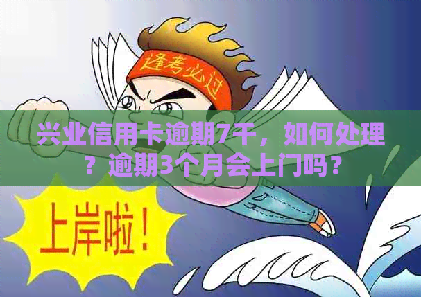 兴业信用卡逾期7千，如何处理？逾期3个月会上门吗？