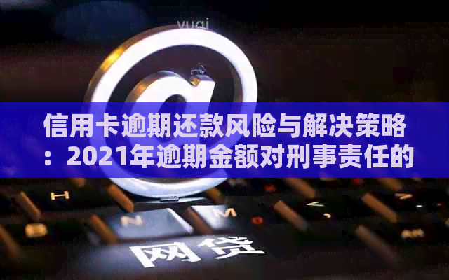 信用卡逾期还款风险与解决策略：2021年逾期金额对刑事责任的影响