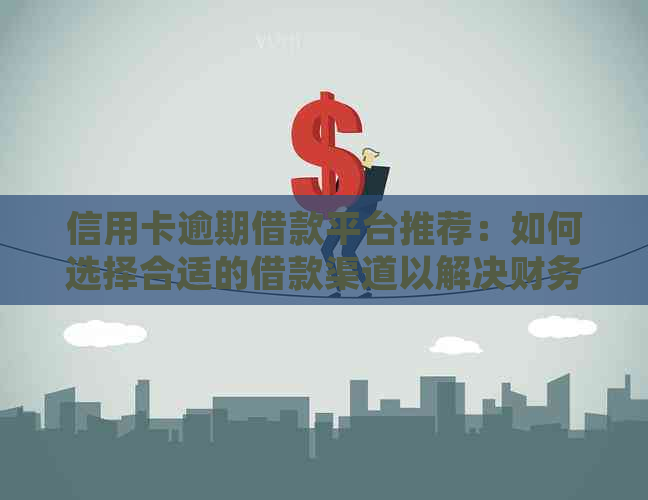 信用卡逾期借款平台推荐：如何选择合适的借款渠道以解决财务困境