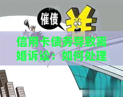 信用卡债务导致离婚诉讼：如何处理并解决信用卡欠款问题？