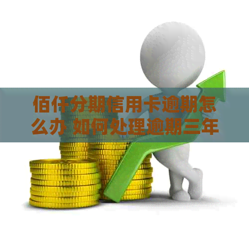 佰仟分期信用卡逾期怎么办 如何处理逾期三年的账户及利息计算方式