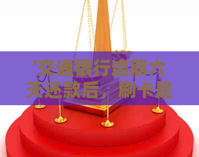 '交通银行逾期六天还款后，刷卡是否可行？安全吗？'