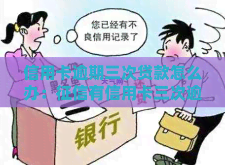 信用卡逾期三次贷款怎么办：有信用卡三次逾期，如何办理贷款？