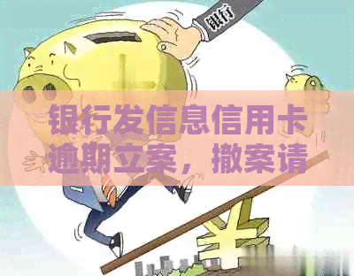 银行发信息信用卡逾期立案，撤案请联系客服。