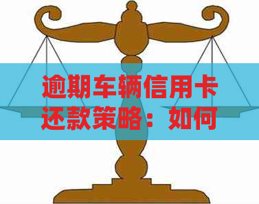 逾期车辆信用卡还款策略：如何处理并避免影响信用评分