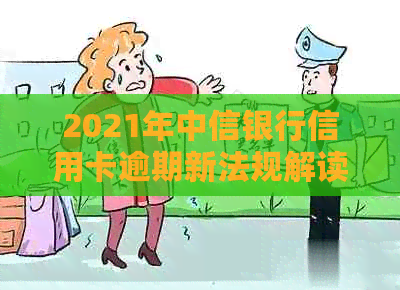 2021年中信银行信用卡逾期新法规解读：主要变化、政策调整与影响