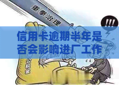 信用卡逾期半年是否会影响进厂工作以及相关影响分析