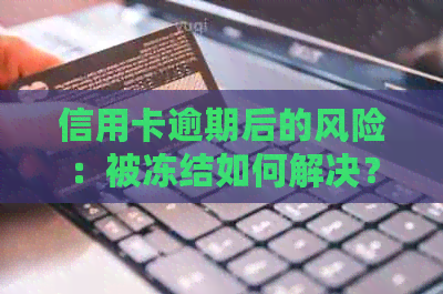 信用卡逾期后的风险：被冻结如何解决？销户是否为选择？