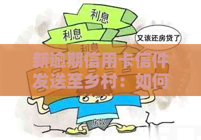新逾期信用卡信件发送至乡村：如何应对这一情况并解决逾期问题？