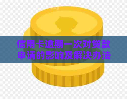 信用卡逾期一次对贷款申请的影响及解决办法全面解析
