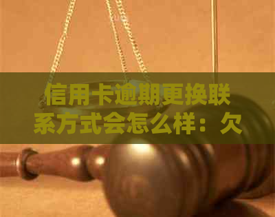 信用卡逾期更换联系方式会怎么样：欠信用卡钱如何更换联系方式？