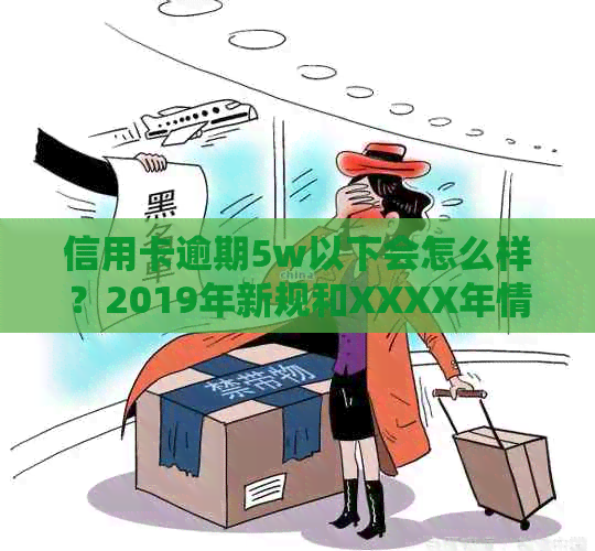 信用卡逾期5w以下会怎么样？2019年新规和XXXX年情况如何？