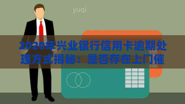 2020年兴业银行信用卡逾期处理方式揭秘：是否存在上门？