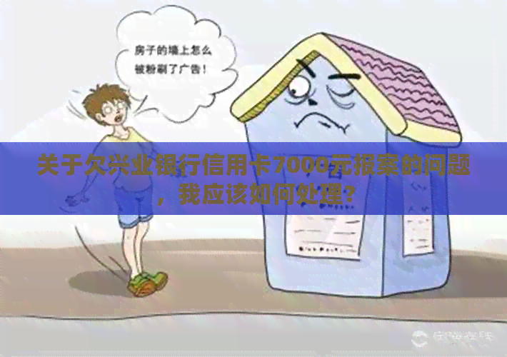 关于欠兴业银行信用卡7000元报案的问题，我应该如何处理？