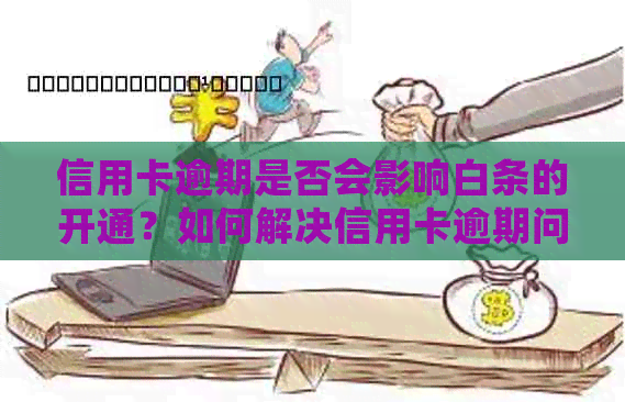 信用卡逾期是否会影响白条的开通？如何解决信用卡逾期问题以顺利开通白条？