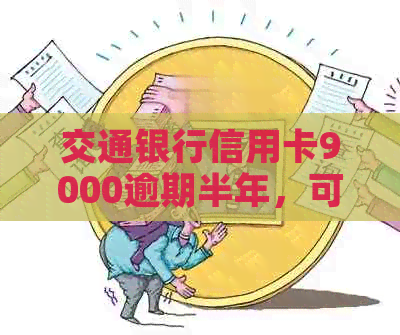 交通银行信用卡9000逾期半年，可能面临什么后果？