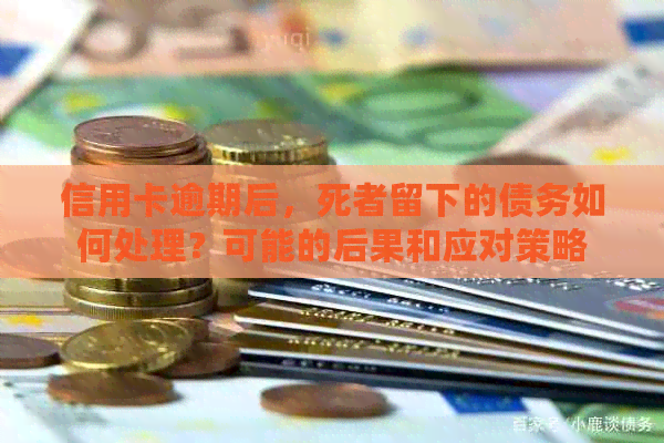 信用卡逾期后，死者留下的债务如何处理？可能的后果和应对策略