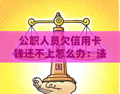 公职人员欠信用卡钱还不上怎么办：法律途径助解决问题
