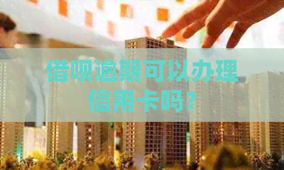 借呗逾期可以办理信用卡吗？