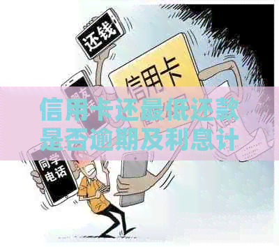 信用卡还更低还款是否逾期及利息计算方式，对信用的影响