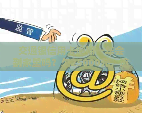 交通银信用卡逾期一年会到家里吗？欠25000元，逾期一个半月了，怎么办？
