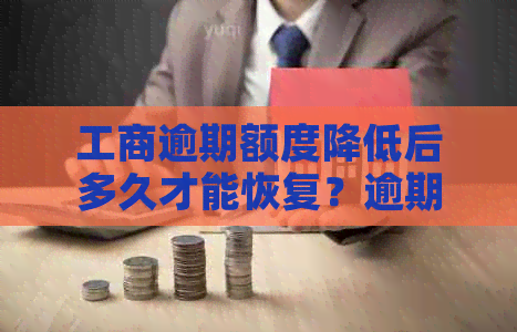 工商逾期额度降低后多久才能恢复？逾期后额度降为0的解决方法有哪些？