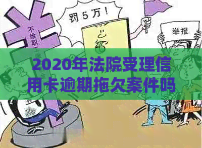 2020年法院受理信用卡逾期拖欠案件吗？法院对信用卡逾期判决。