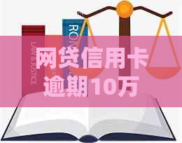 网贷信用卡逾期10万：处理方式、后果与解决办法