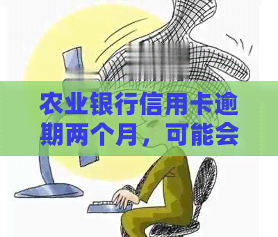 农业银行信用卡逾期两个月，可能会面临哪些后果？