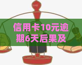 信用卡10元逾期6天后果及处理方法，5元逾期10天与3块逾期10天的对比