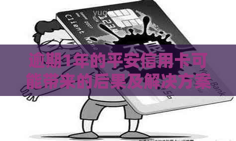 逾期1年的平安信用卡可能带来的后果及解决方案全方位解析