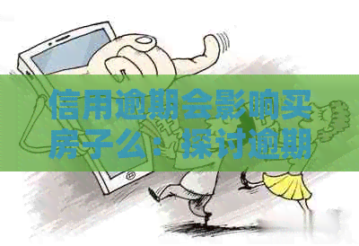 信用逾期会影响买房子么：探讨逾期对贷款和按揭的影响