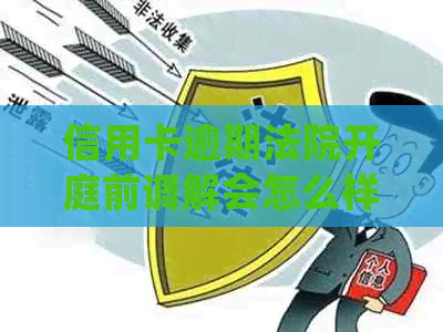信用卡逾期法院开庭前调解会怎么样吗？欠信用卡法院开庭怎么处理？