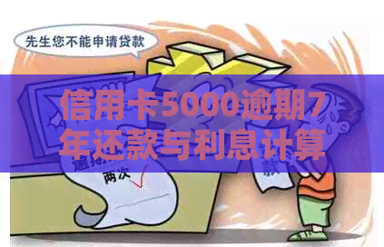 信用卡5000逾期7年还款与利息计算：本金与逾期总额解析