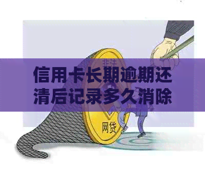 信用卡长期逾期还清后记录多久消除：解答及可能的信用影响