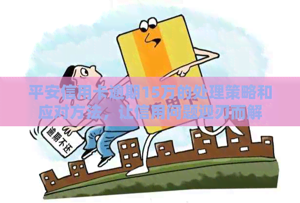 平安信用卡逾期15万的处理策略和应对方法，让信用问题迎刃而解