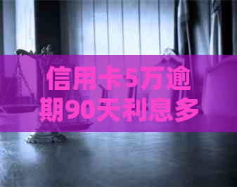 信用卡5万逾期90天利息多少：如何计算和处理逾期信用卡债务