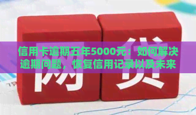 信用卡逾期五年5000元：如何解决逾期问题，恢复信用记录以及未来还款策略