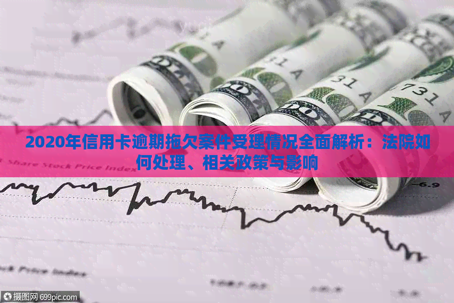 2020年信用卡逾期拖欠案件受理情况全面解析：法院如何处理、相关政策与影响