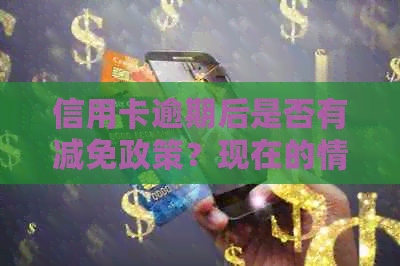 信用卡逾期后是否有减免政策？现在的情况如何？